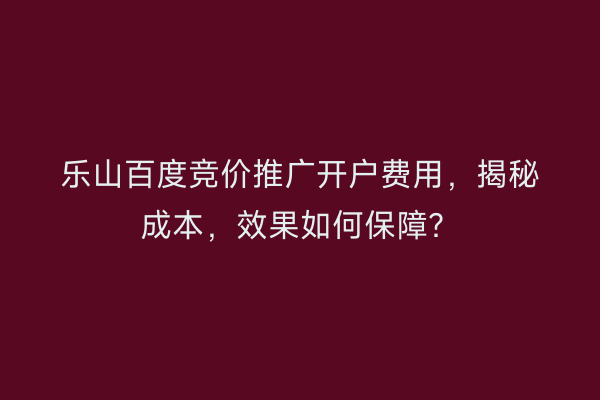 乐山百度竞价推广开户费用，揭秘成本，效果如何保障？