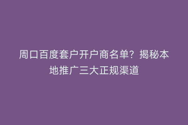 周口百度套户开户商名单？揭秘本地推广三大正规渠道