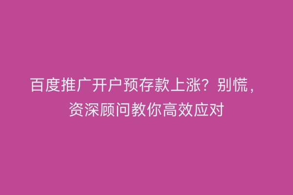 百度推广开户预存款上涨？别慌，资深顾问教你高效应对