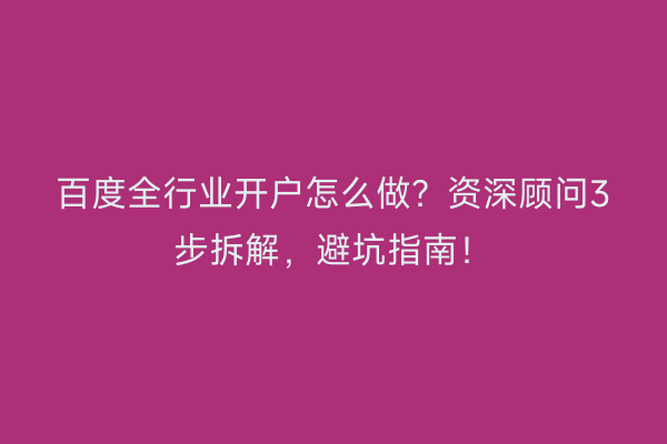 百度全行业开户怎么做？资深顾问3步拆解，避坑指南！