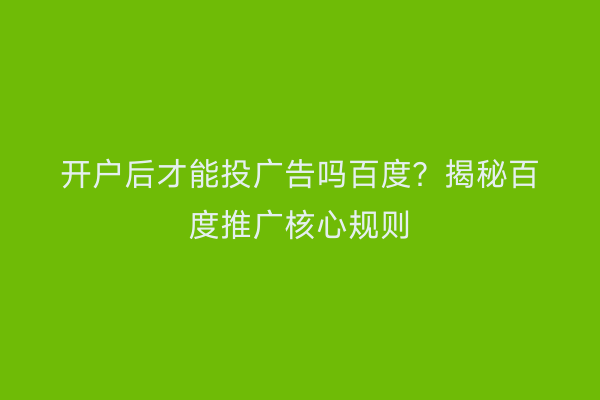 开户后才能投广告吗百度？揭秘百度推广核心规则