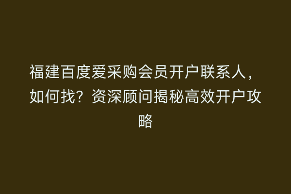 福建百度爱采购会员开户联系人，如何找？资深顾问揭秘高效开户攻略