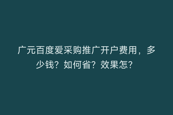 广元百度爱采购推广开户费用，多少钱？如何省？效果怎？