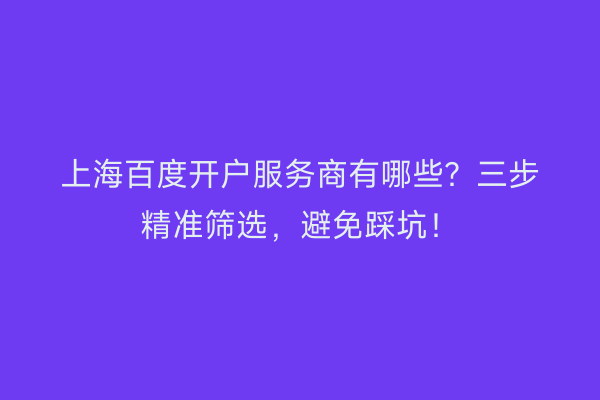 上海百度开户服务商有哪些？三步精准筛选，避免踩坑！