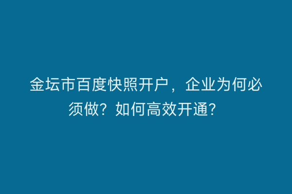 金坛市百度快照开户，企业为何必须做？如何高效开通？