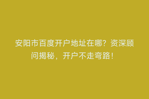 安阳市百度开户地址在哪？资深顾问揭秘，开户不走弯路！