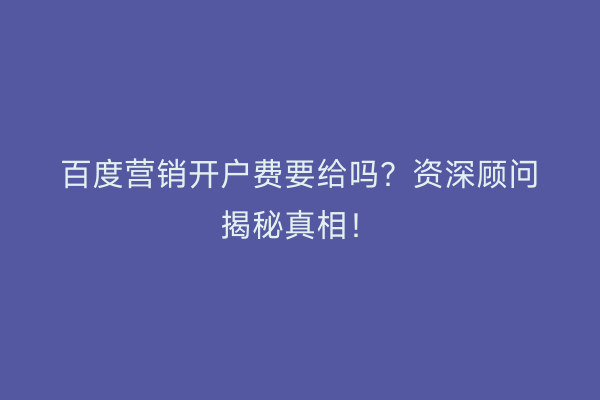 百度营销开户费要给吗？资深顾问揭秘真相！