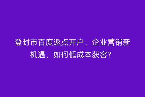 登封市百度返点开户，企业营销新机遇，如何低成本获客？