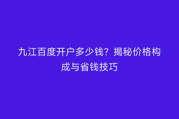 九江百度开户多少钱？揭秘价格构成与省钱技巧