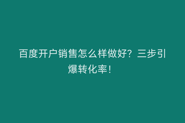 百度开户销售怎么样做好？三步引爆转化率！