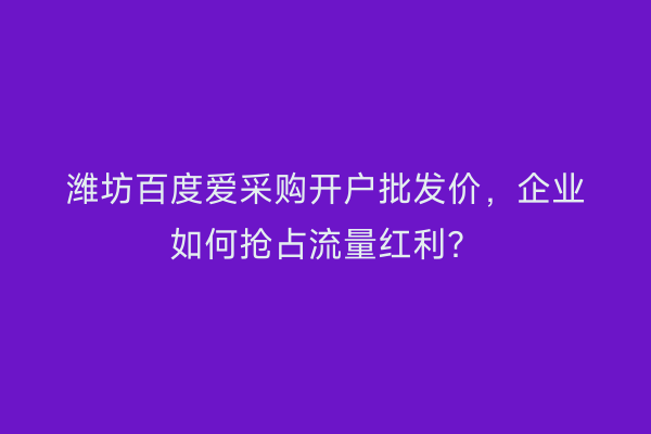 潍坊百度爱采购开户批发价，企业如何抢占流量红利？