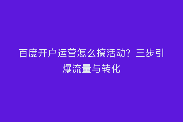 百度开户运营怎么搞活动？三步引爆流量与转化