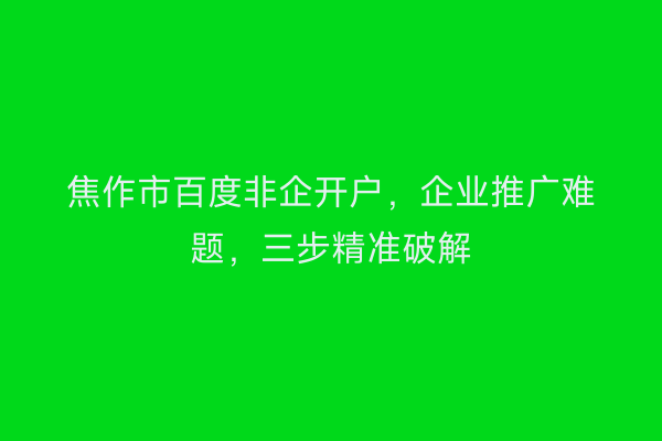 焦作市百度非企开户，企业推广难题，三步精准破解
