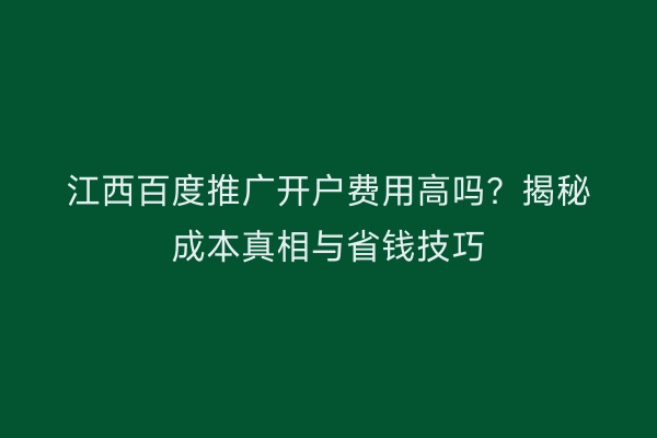 江西百度推广开户费用高吗？揭秘成本真相与省钱技巧