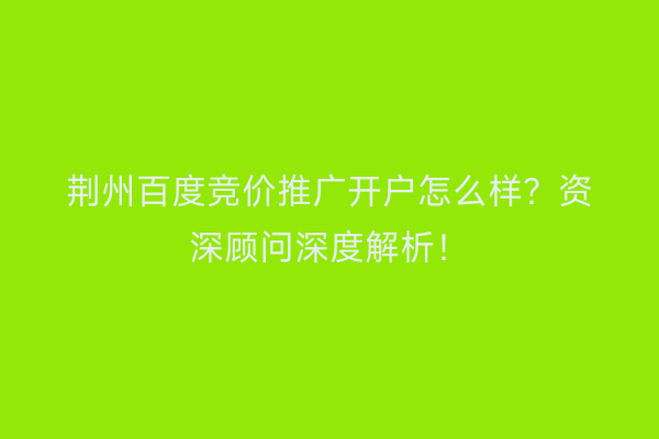荆州百度竞价推广开户怎么样？资深顾问深度解析！