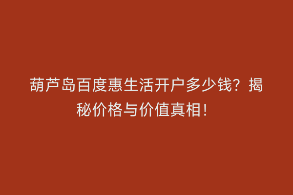 葫芦岛百度惠生活开户多少钱？揭秘价格与价值真相！