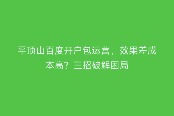 平顶山百度开户包运营，效果差成本高？三招破解困局