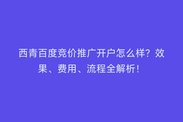 西青百度竞价推广开户怎么样？效果、费用、流程全解析！