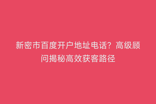 新密市百度开户地址电话？高级顾问揭秘高效获客路径