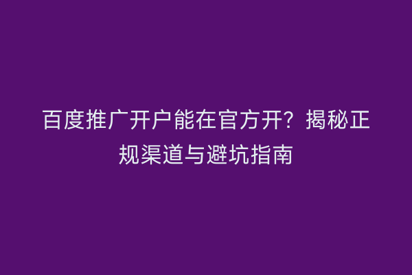 百度推广开户能在官方开？揭秘正规渠道与避坑指南