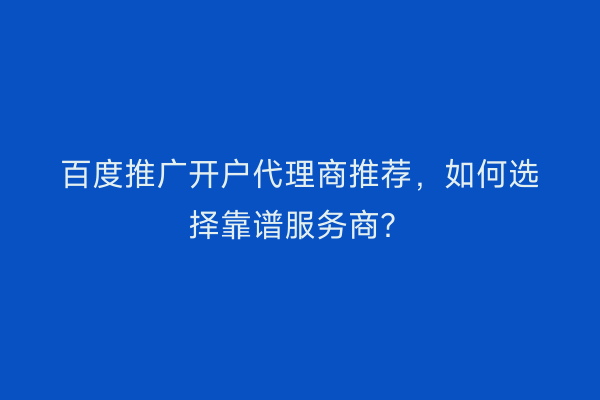 百度推广开户代理商推荐，如何选择靠谱服务商？