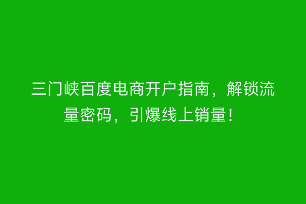 三门峡百度电商开户指南，解锁流量密码，引爆线上销量！