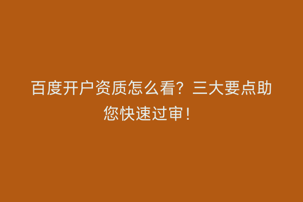 百度开户资质怎么看？三大要点助您快速过审！