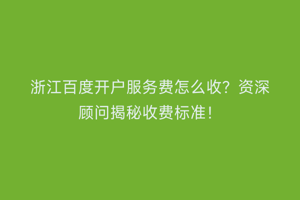 浙江百度开户服务费怎么收？资深顾问揭秘收费标准！