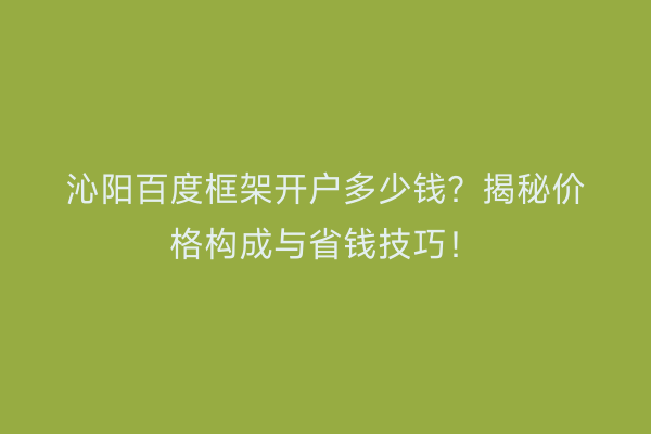 沁阳百度框架开户多少钱？揭秘价格构成与省钱技巧！