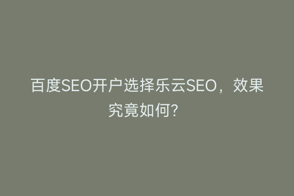 百度SEO开户选择乐云SEO，效果究竟如何？