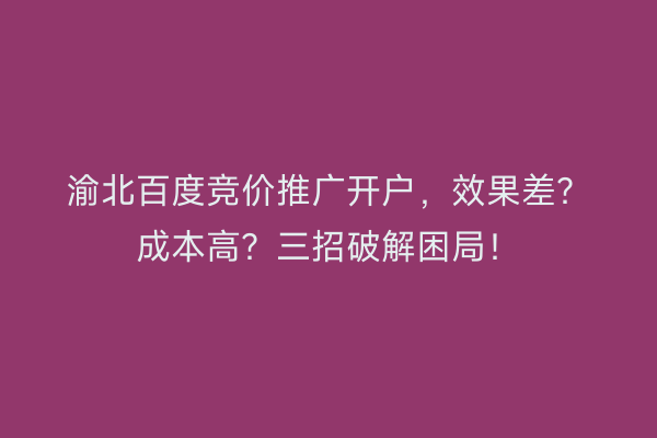 渝北百度竞价推广开户，效果差？成本高？三招破解困局！