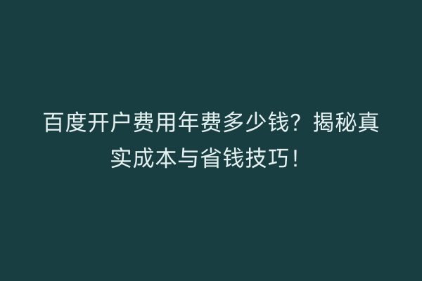 百度开户费用年费多少钱？揭秘真实成本与省钱技巧！