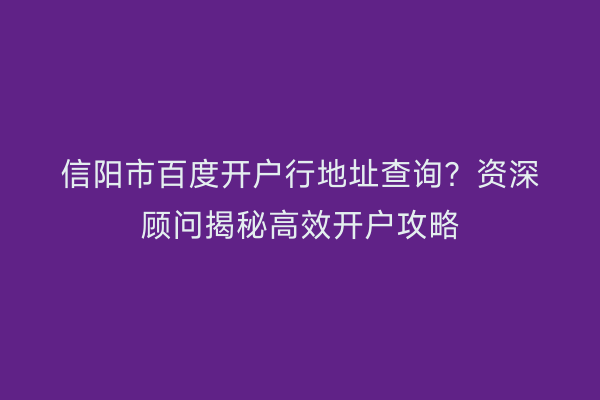 信阳市百度开户行地址查询？资深顾问揭秘高效开户攻略