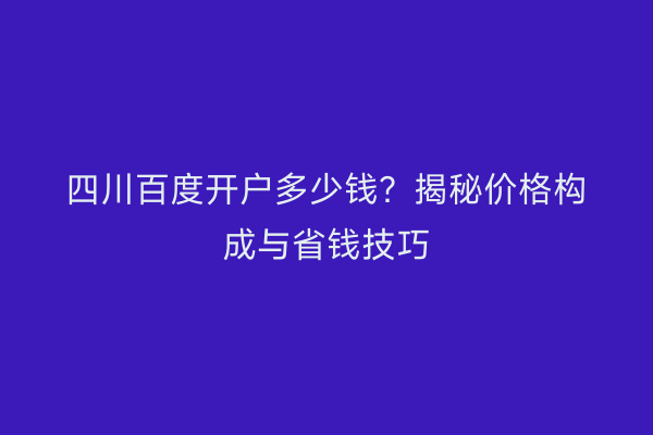 四川百度开户多少钱？揭秘价格构成与省钱技巧