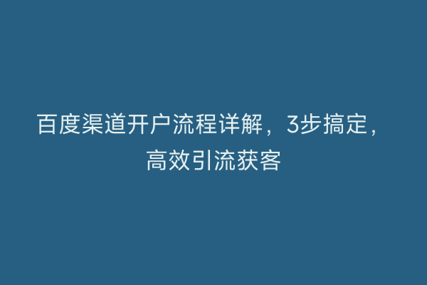 百度渠道开户流程详解，3步搞定，高效引流获客