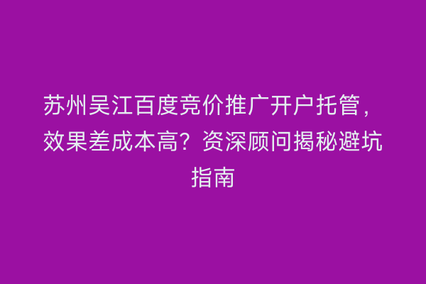 苏州吴江百度竞价推广开户托管，效果差成本高？资深顾问揭秘避坑指南