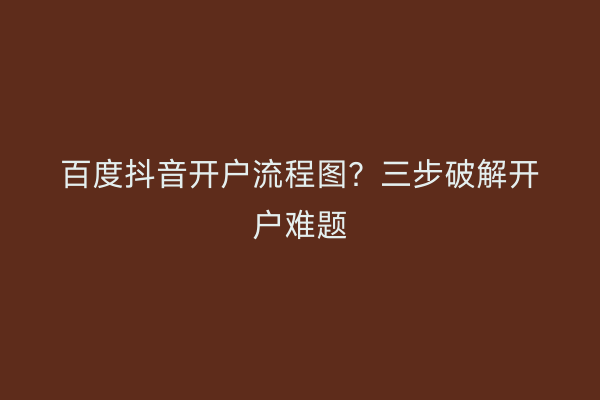 百度抖音开户流程图？三步破解开户难题