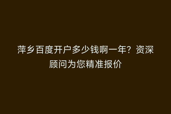 萍乡百度开户多少钱啊一年？资深顾问为您精准报价