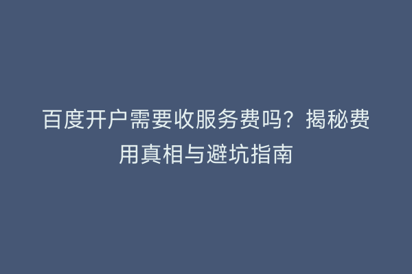 百度开户需要收服务费吗？揭秘费用真相与避坑指南