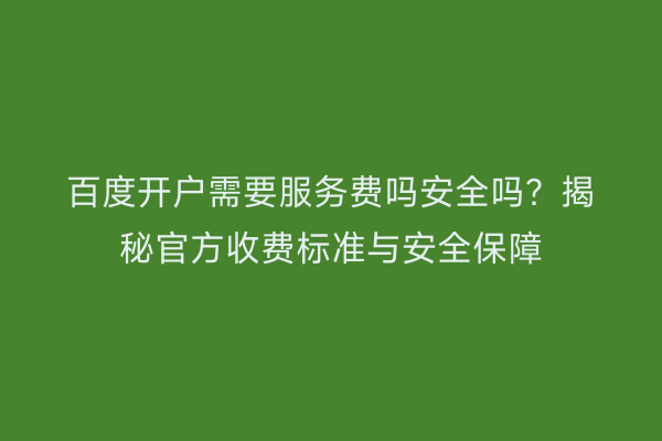 百度开户需要服务费吗安全吗？揭秘官方收费标准与安全保障