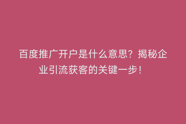 百度推广开户是什么意思？揭秘企业引流获客的关键一步！