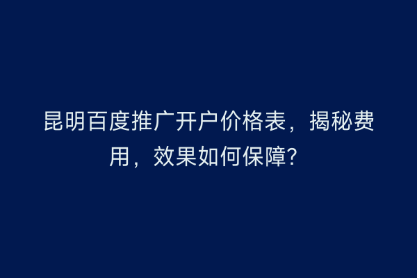 昆明百度推广开户价格表，揭秘费用，效果如何保障？