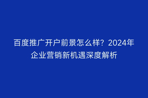 百度推广开户前景怎么样？2024年企业营销新机遇深度解析