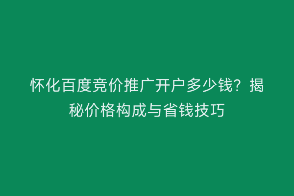 怀化百度竞价推广开户多少钱？揭秘价格构成与省钱技巧
