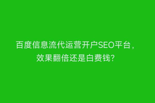 百度信息流代运营开户SEO平台，效果翻倍还是白费钱？