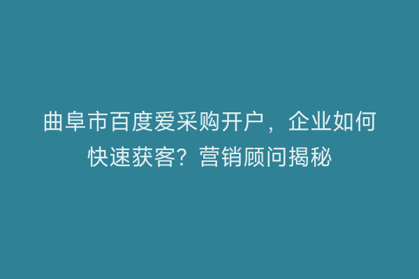 曲阜市百度爱采购开户，企业如何快速获客？营销顾问揭秘