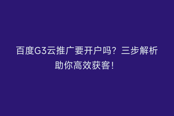 百度G3云推广要开户吗？三步解析助你高效获客！