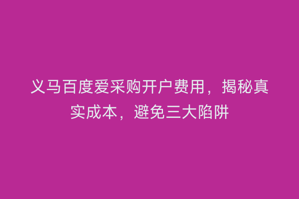 义马百度爱采购开户费用，揭秘真实成本，避免三大陷阱