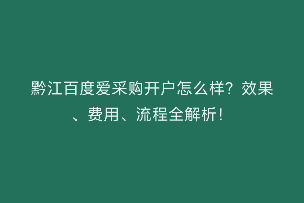 黔江百度爱采购开户怎么样？效果、费用、流程全解析！