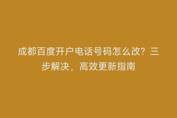 成都百度开户电话号码怎么改？三步解决，高效更新指南